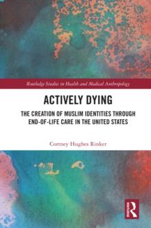 Actively Dying : The Creation of Muslim Identities through End-of-Life Care in the United States