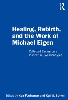 Healing, Rebirth and the Work of Michael Eigen : Collected Essays on a Pioneer in Psychoanalysis