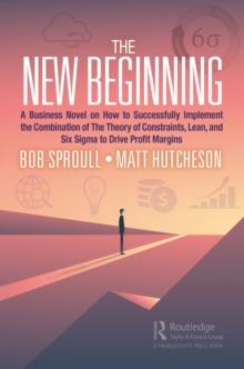 The New Beginning : A Business Novel on How to Successfully Implement the Combination of The Theory of Constraints, Lean, and Six Sigma to Drive Profit Margins