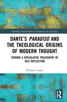 Dante's Paradiso and the Theological Origins of Modern Thought : Toward a Speculative Philosophy of Self-Reflection