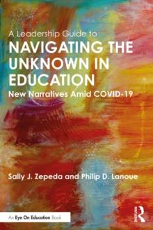 A Leadership Guide to Navigating the Unknown in Education : New Narratives Amid COVID-19