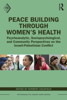 Peace Building Through Womens Health : Psychoanalytic, Sociopsychological, and Community Perspectives on the Israeli-Palestinian Conflict