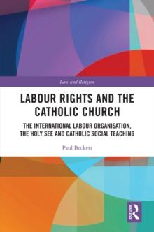 Labour Rights and the Catholic Church : The International Labour Organisation, the Holy See and Catholic Social Teaching