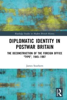 Diplomatic Identity in Postwar Britain : The Deconstruction of the Foreign Office "Type", 1945-1997