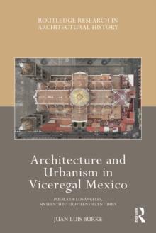 Architecture and Urbanism in Viceregal Mexico : Puebla de los Angeles, Sixteenth to Eighteenth Centuries