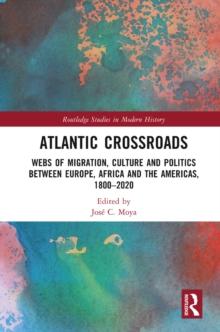 Atlantic Crossroads : Webs of Migration, Culture and Politics between Europe, Africa and the Americas, 1800-2020