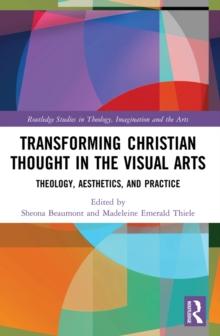 Transforming Christian Thought in the Visual Arts : Theology, Aesthetics, and Practice