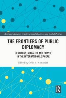 The Frontiers of Public Diplomacy : Hegemony, Morality and Power in the International Sphere