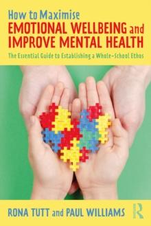 How to Maximise Emotional Wellbeing and Improve Mental Health : The Essential Guide to Establishing a Whole-School Ethos