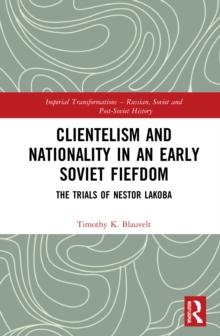 Clientelism and Nationality in an Early Soviet Fiefdom : The Trials of Nestor Lakoba