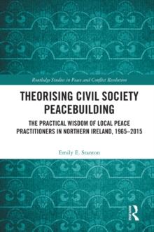 Theorising Civil Society Peacebuilding : The Practical Wisdom of Local Peace Practitioners in Northern Ireland, 1965-2015