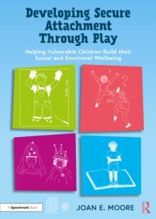 Developing Secure Attachment Through Play : Helping Vulnerable Children Build their Social and Emotional Wellbeing