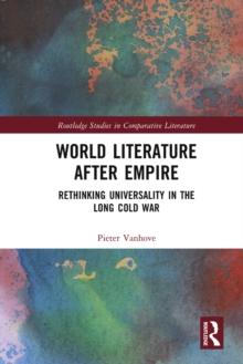 World Literature After Empire : Rethinking Universality in the Long Cold War