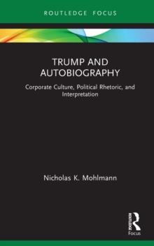 Trump and Autobiography : Corporate Culture, Political Rhetoric, and Interpretation