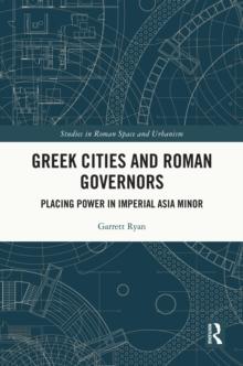 Greek Cities and Roman Governors : Placing Power in Imperial Asia Minor