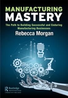 Manufacturing Mastery : The Path to Building Successful and Enduring Manufacturing Businesses