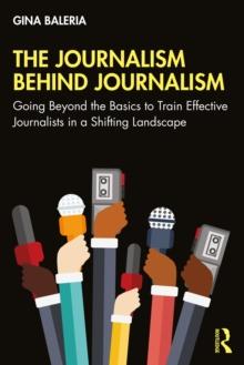 The Journalism Behind Journalism : Going Beyond the Basics to Train Effective Journalists in a Shifting Landscape