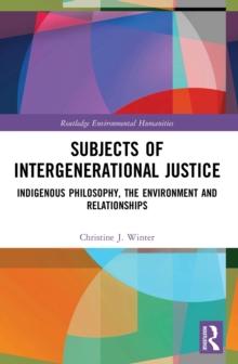 Subjects of Intergenerational Justice : Indigenous Philosophy, the Environment and Relationships