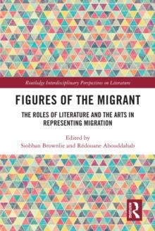 Figures of the Migrant : The Roles of Literature and the Arts in Representing Migration