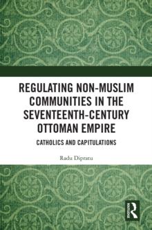 Regulating Non-Muslim Communities in the Seventeenth-Century Ottoman Empire : Catholics and Capitulations