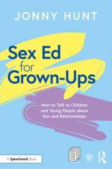 Sex Ed for Grown-Ups : How to Talk to Children and Young People about Sex and Relationships