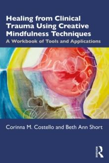 Healing from Clinical Trauma Using Creative Mindfulness Techniques : A Workbook of Tools and Applications