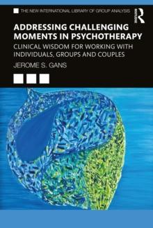 Addressing Challenging Moments in Psychotherapy : Clinical Wisdom for Working with Individuals, Groups and Couples