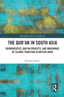 The Qur'an in South Asia : Hermeneutics, Qur'an Projects, and Imaginings of Islamic Tradition in British India