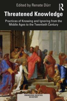 Threatened Knowledge : Practices of Knowing and Ignoring from the Middle Ages to the Twentieth Century