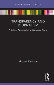 Transparency and Journalism : A Critical Appraisal of a Disruptive Norm