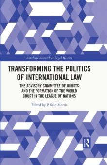 Transforming the Politics of International Law : The Advisory Committee of Jurists and the Formation of the World Court in the League of Nations