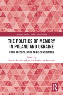 The Politics of Memory in Poland and Ukraine : From Reconciliation to De-Conciliation