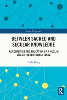 Between Sacred and Secular Knowledge : Rationalities and Education of a Muslim Village in Northwest China