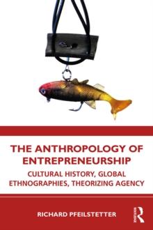 The Anthropology of Entrepreneurship : Cultural History, Global Ethnographies, Theorizing Agency