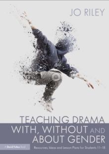 Teaching Drama With, Without and About Gender : Resources, Ideas and Lesson Plans for Students 11-18