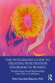 The Integrated Guide to Treating Penetration Disorders in Women : Transforming Sexual Relationships from Fear to Confidence