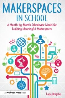 Makerspaces in School : A Month-by-Month Schoolwide Model for Building Meaningful Makerspaces