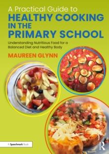 A Practical Guide to Healthy Cooking in the Primary School : Understanding Nutritious Food for a Balanced Diet and Healthy Body