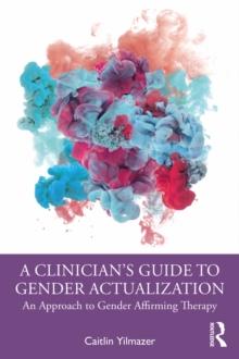 A Clinician's Guide to Gender Actualization : An Approach to Gender Affirming Therapy