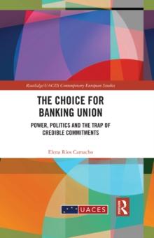 The Choice for Banking Union : Power, Politics and the Trap of Credible Commitments