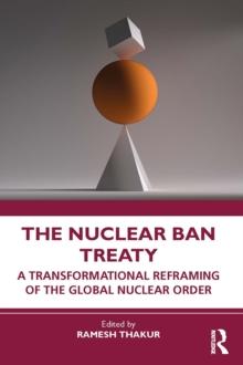 The Nuclear Ban Treaty : A Transformational Reframing of the Global Nuclear Order