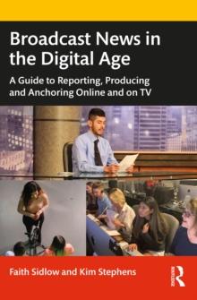 Broadcast News in the Digital Age : A Guide to Reporting, Producing and Anchoring Online and on TV