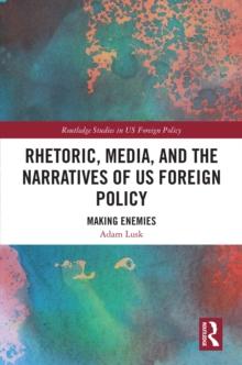 Rhetoric, Media, and the Narratives of US Foreign Policy : Making Enemies