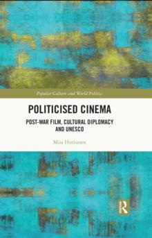 Politicised Cinema : Post-War Film, Cultural Diplomacy and UNESCO