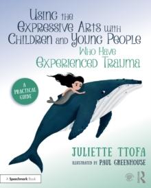 Using the Expressive Arts with Children and Young People Who Have Experienced Trauma : A Practical Guide