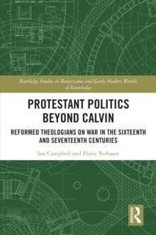 Protestant Politics Beyond Calvin : Reformed Theologians on War in the Sixteenth and Seventeenth Centuries