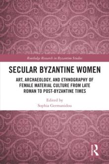 Secular Byzantine Women : Art, Archaeology, and Ethnography of Female Material Culture from Late Roman to Post-Byzantine Times