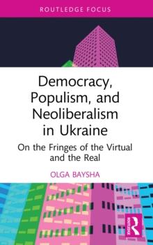 Democracy, Populism, and Neoliberalism in Ukraine : On the Fringes of the Virtual and the Real