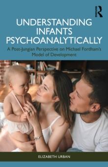 Understanding Infants Psychoanalytically : A Post-Jungian Perspective on Michael Fordham's Model of Development