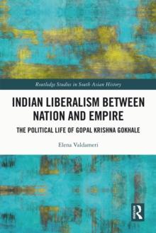 Indian Liberalism between Nation and Empire : The Political Life of Gopal Krishna Gokhale